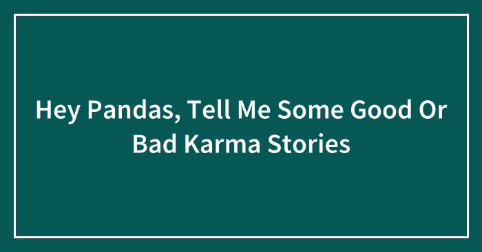 Hey Pandas, Tell Me Some Good Or Bad Karma Stories (Closed)