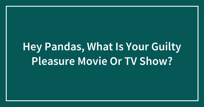 Hey Pandas, What Is Your Guilty Pleasure Movie Or TV Show? (Closed)