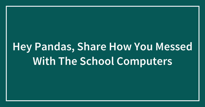 Hey Pandas, Share How You Messed With The School Computers (Closed)