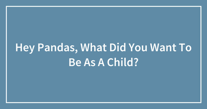 Hey Pandas, What Did You Want To Be As A Child? (Closed)
