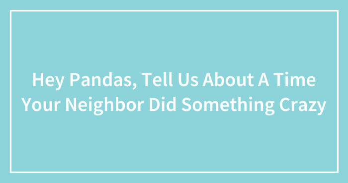 Hey Pandas, Tell Us About A Time Your Neighbor Did Something Crazy (Closed)