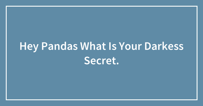 Hey Pandas What Is Your Darkess Secret.