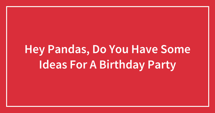 Hey Pandas, Do You Have Some Ideas For A Birthday Party