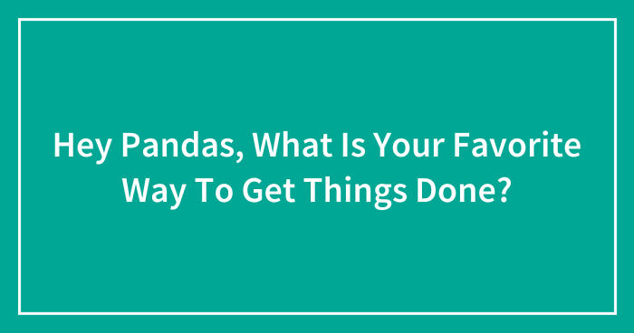 Hey Pandas, What Is Your Favorite Way To Get Things Done? (Closed)