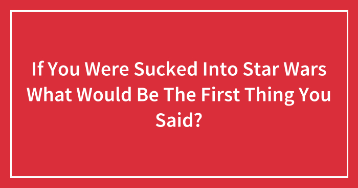 If You Were Sucked Into Star Wars What Would Be The First Thing You Said?