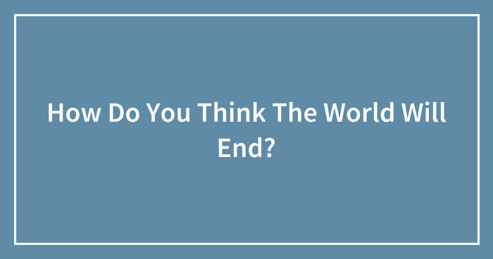 Hey Pandas, How Do You Think The World Will End? (Closed)