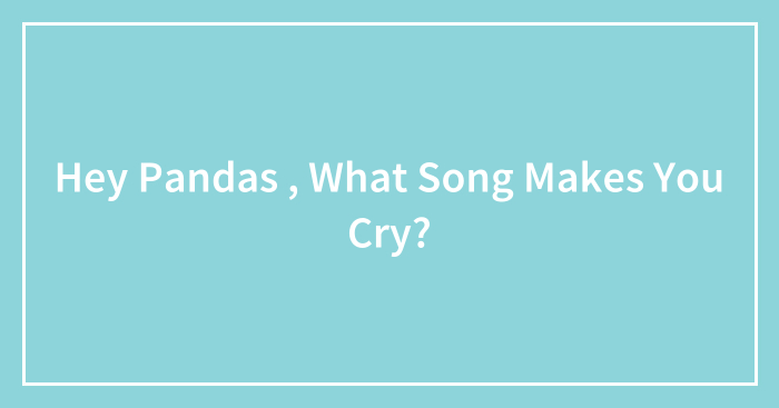 Hey Pandas , What Song Makes You Cry?