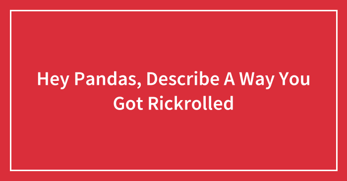 Hey Pandas, Describe A Way You Got Rickrolled