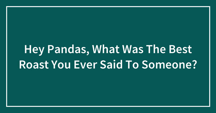 Hey Pandas, What Was The Best Roast You Ever Said To Someone? (Closed)