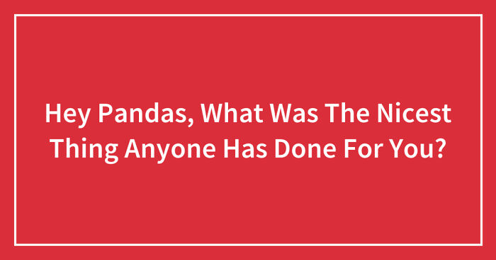 Hey Pandas, What Was The Nicest Thing Anyone Has Done For You? (Closed)