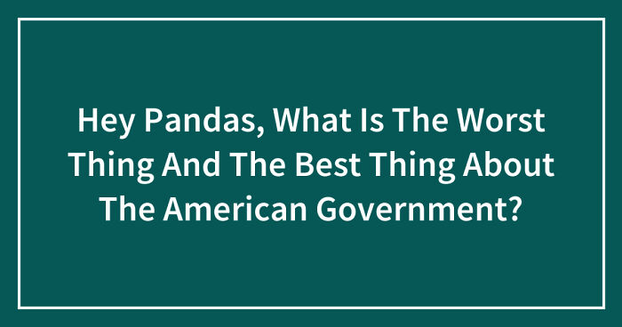 Hey Pandas, What Is The Worst Thing And The Best Thing About The American Government? (Closed)