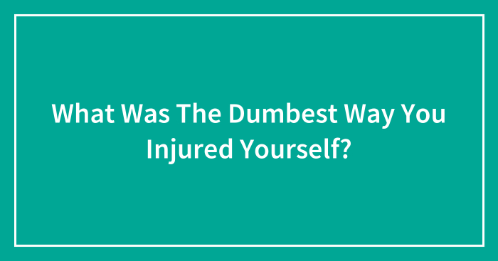 What Was The Dumbest Way You Injured Yourself?