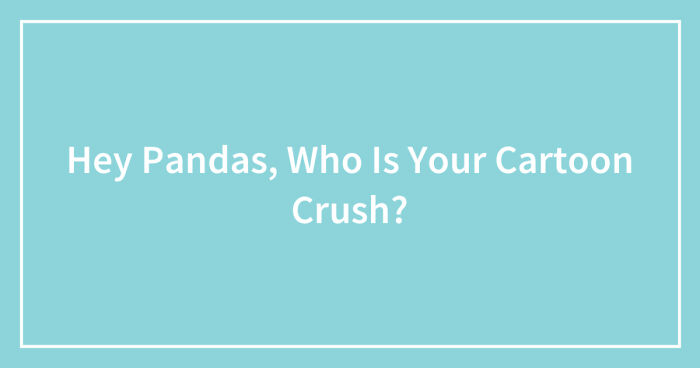 Hey Pandas, Who Is Your Cartoon Crush? (Closed)