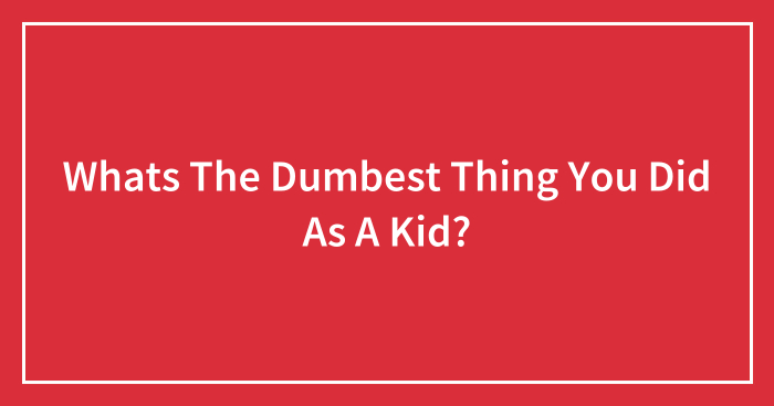 Whats The Dumbest Thing You Did As A Kid?