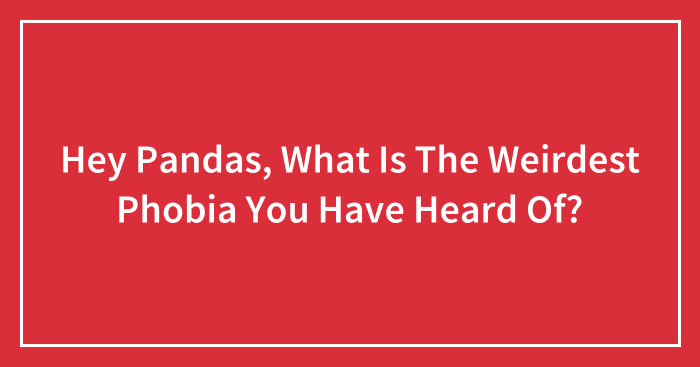 Hey Pandas, What Is The Weirdest Phobia You Have Heard Of? (Closed)
