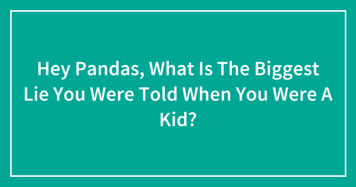 Hey Pandas, What Is The Biggest Lie You Were Told When You Were A Kid? (Closed)