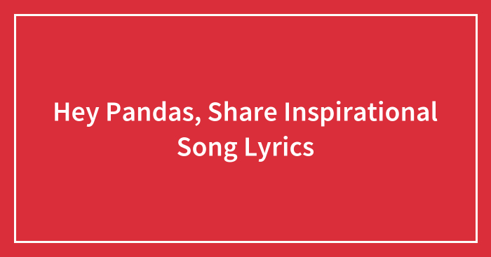 Hey Pandas, Share Inspirational Song Lyrics (Closed)
