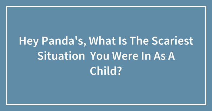 Hey Panda’s, What Is The Scariest Situation You Were In As A Child?