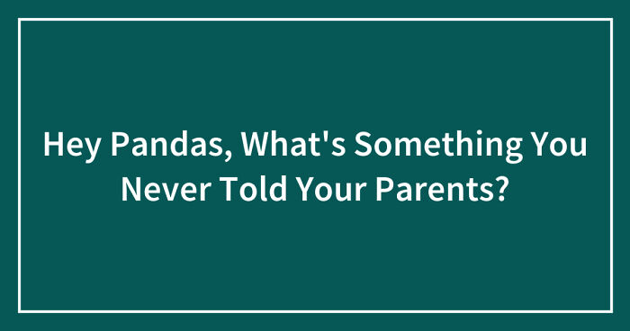 Hey Pandas, What’s Something You Never Told Your Parents? (Closed)