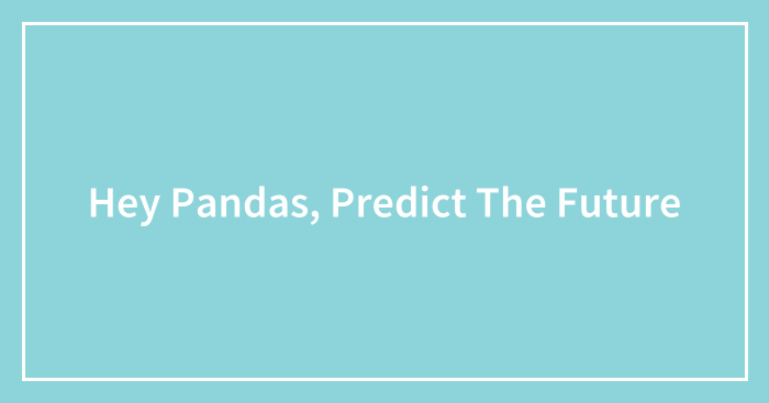 Hey Pandas, Predict The Future (Closed)