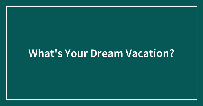 What’s Your Dream Vacation?