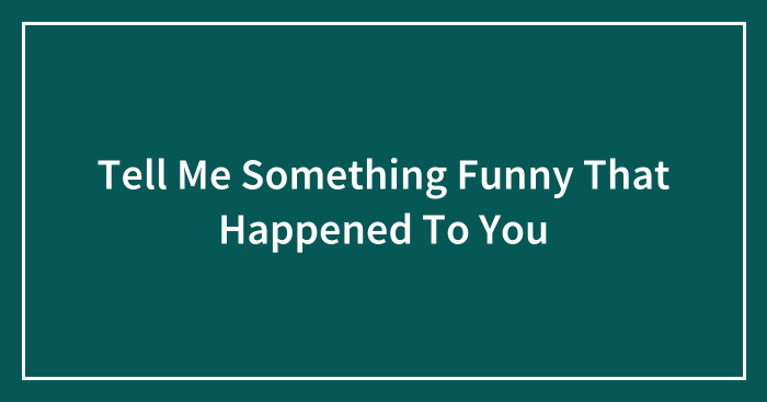 Tell Me Something Funny That Happened To You