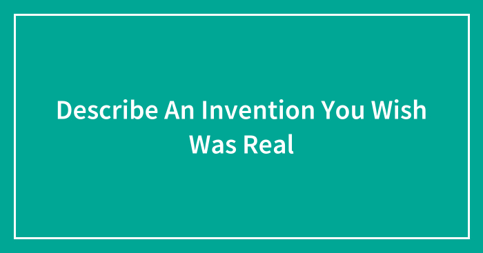Describe An Invention You Wish Was Real