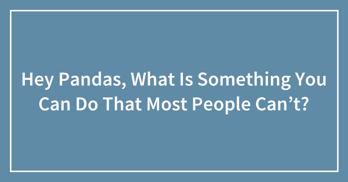 Hey Pandas, What Is Something You Can Do That Most People Can’t? (Closed)