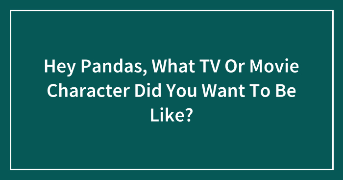 Hey Pandas, What TV Or Movie Character Did You Want To Be Like? (Closed)