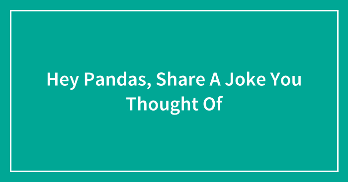 Hey Pandas, Share A Joke You Thought Of (Closed)