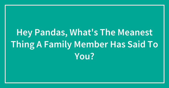 Hey Pandas, What’s The Meanest Thing A Family Member Has Said To You? (Closed)