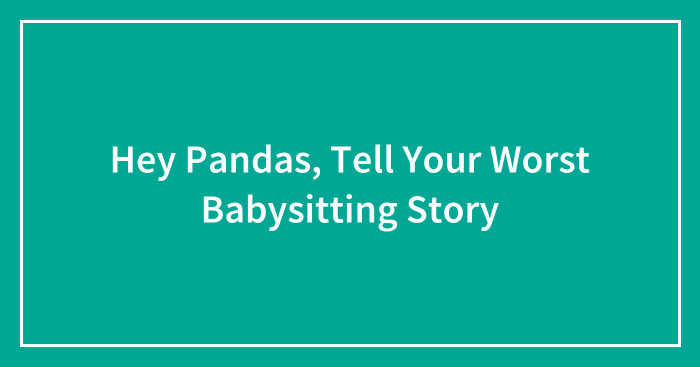 Hey Pandas, Tell Your Worst Babysitting Story (Closed)