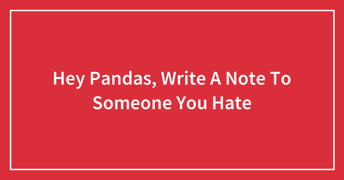 Hey Pandas, Write A Note To Someone You Hate (Closed)