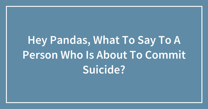 Hey Pandas, What To Say To A Person Who Is About To Commit Suicide? (Closed)