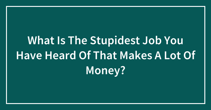 What Is The Stupidest Job You Have Heard Of That Makes A Lot Of Money?