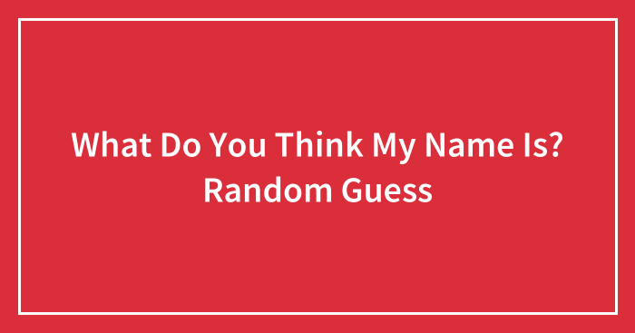 What Do You Think My Name Is? Random Guess