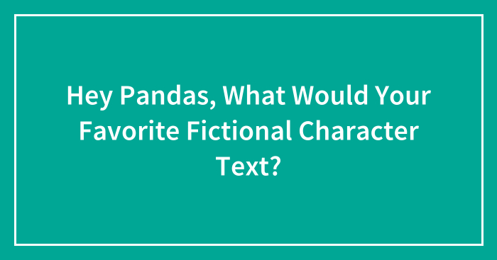 Hey Pandas, What Would Your Favorite Fictional Character Text? (Closed)