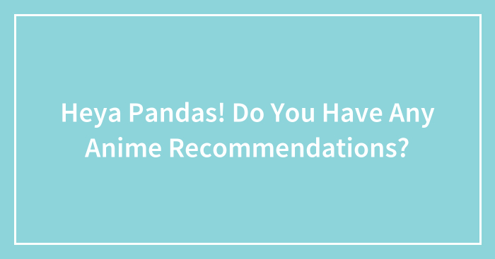 Heya Pandas! Do You Have Any Anime Recommendations?