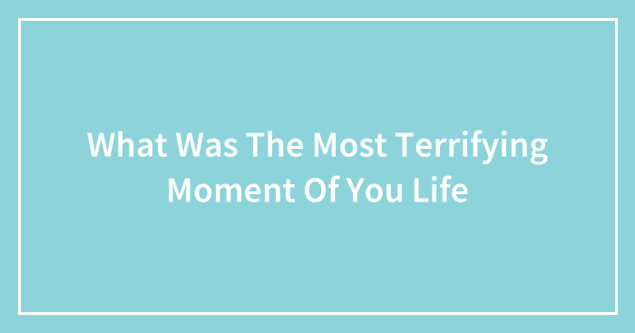 What Was The Most Terrifying Moment Of You Life