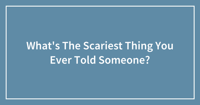 What’s The Scariest Thing You Ever Told Someone?