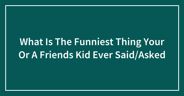 What Is The Funniest Thing Your Or A Friends Kid Ever Said/Asked