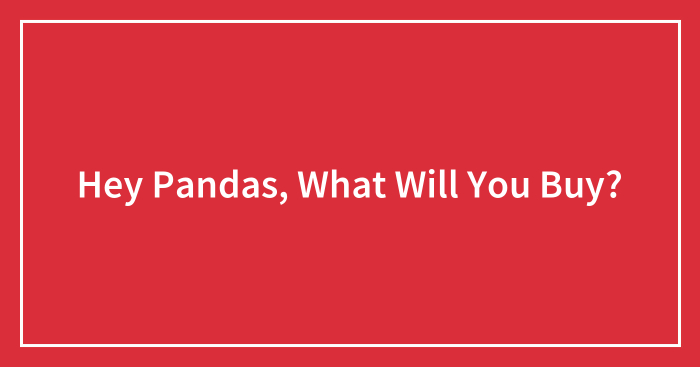 Hey Pandas, What Will You Buy? (Closed)