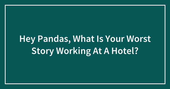 Hey Pandas, What Is Your Worst Story Working At A Hotel? (Closed)