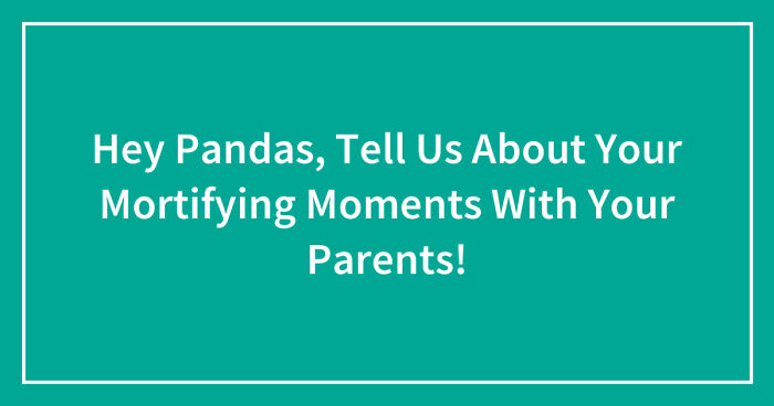Hey Pandas, Tell Us About Your Mortifying Moments With Your Parents! (Closed)