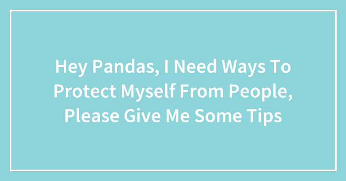 Hey Pandas, I Need Ways To Protect Myself From People, Please Give Me Some Tips (Closed)