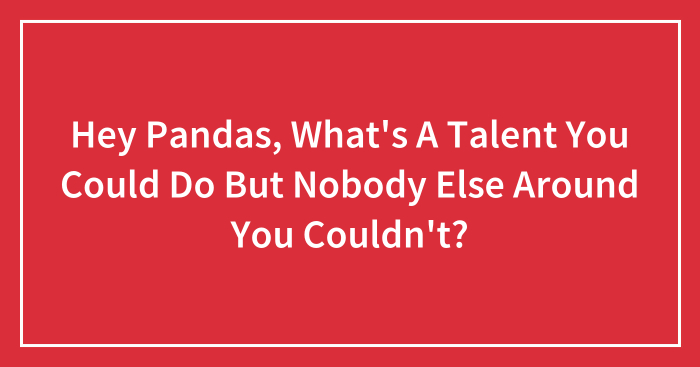 Hey Pandas, What’s A Talent You Could Do But Nobody Else Around You Couldn’t? (Closed)