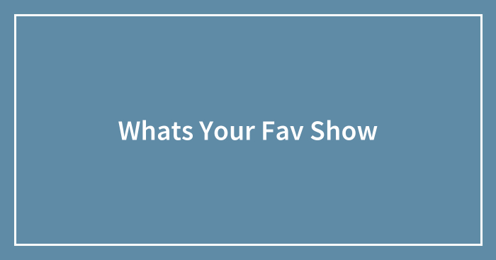 Whats Your Fav Show