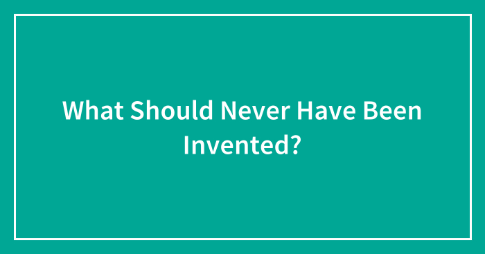 What Should Never Have Been Invented?