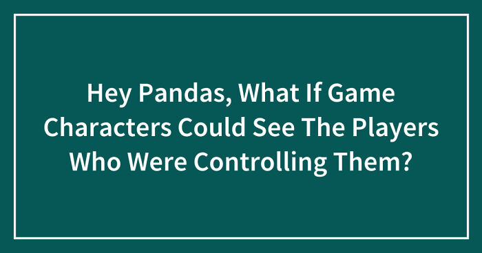 Hey Pandas, What If Game Characters Could See The Players Who Were Controlling Them? (Closed)