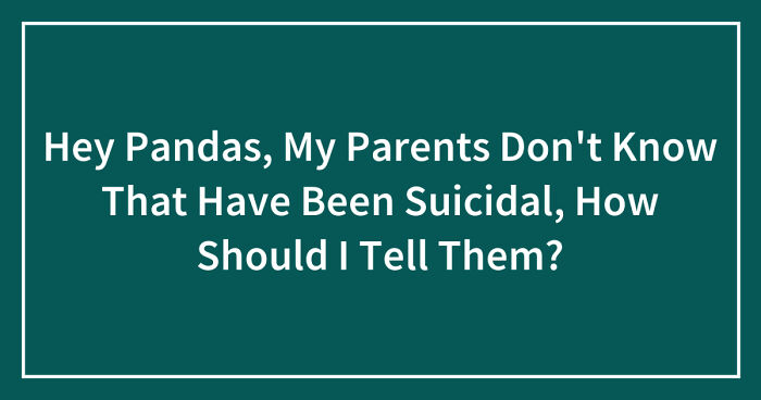 Hey Pandas, My Parents Don’t Know That Have Been Suicidal, How Should I Tell Them? (Closed)